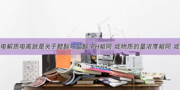 化学关于弱电解质电离就是关于醋酸与盐酸 PH相同 或物质的量浓度相同 或氢离子浓度