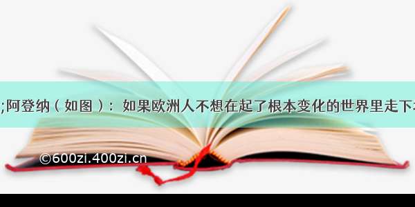 康拉德·阿登纳（如图）：如果欧洲人不想在起了根本变化的世界里走下坡路的话 欧洲的