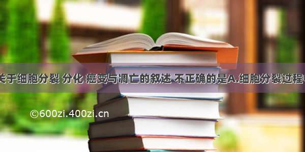 单选题下列关于细胞分裂 分化 癌变与凋亡的叙述 不正确的是A.细胞分裂过程中都要进行D