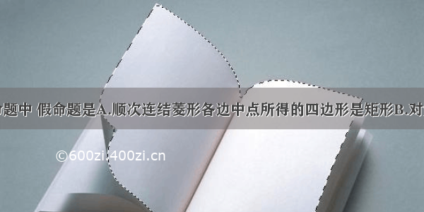 单选题下列命题中 假命题是A.顺次连结菱形各边中点所得的四边形是矩形B.对角线相等且垂