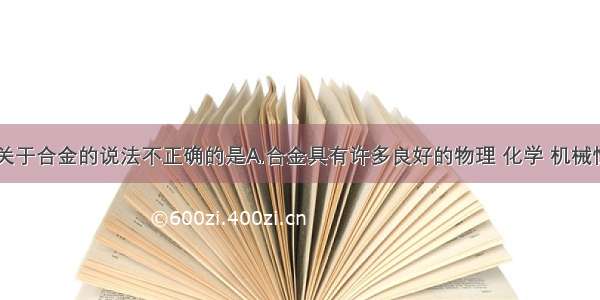 单选题下列关于合金的说法不正确的是A.合金具有许多良好的物理 化学 机械性能B.合金的