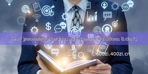 He ( )morning exercises every morningA.does B.do C