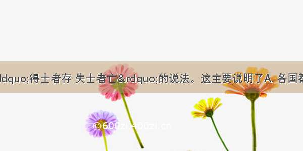 战国时期 流行“得士者存 失士者亡”的说法。这主要说明了A. 各国都重视发展军事力