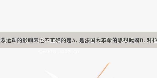 下列关于启蒙运动的影响表述不正确的是A. 是法国大革命的思想武器B. 对拉美独立运动