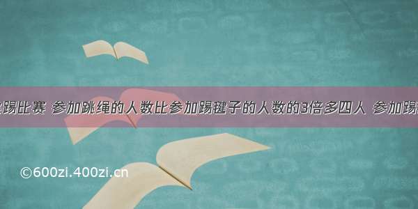 我校举行跳踢比赛 参加跳绳的人数比参加踢毽子的人数的3倍多四人 参加踢毽子的人数