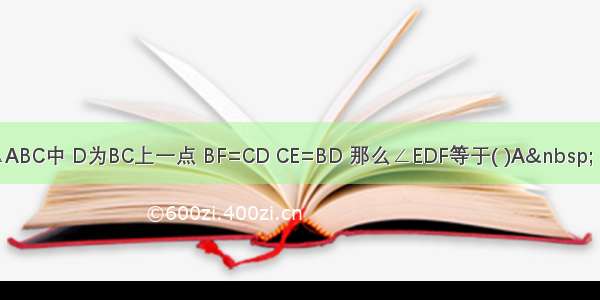 在△ABC中 D为BC上一点 BF=CD CE=BD 那么∠EDF等于( )A&nbsp; 90°-