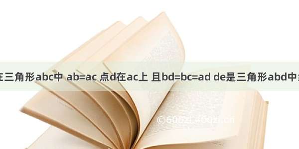 已知 在三角形abc中 ab=ac 点d在ac上 且bd=bc=ad de是三角形abd中线 f在a