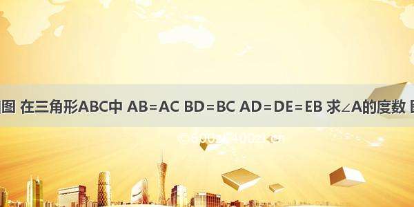 如图 在三角形ABC中 AB=AC BD=BC AD=DE=EB 求∠A的度数 图：