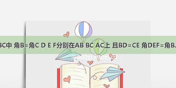 在△ABC中 角B=角C D E F分别在AB BC AC上 且BD=CE 角DEF=角B.求证 E