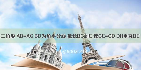 ABC为等腰三角形 AB=AC BD为角平分线 延长BC到E 使CE=CD DH垂直BE 垂足为H.