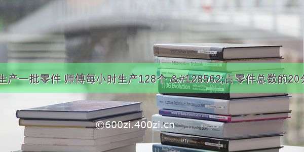 师徒两人共同生产一批零件 师傅每小时生产128个 &#128562;占零件总数的20分之1 完成任务