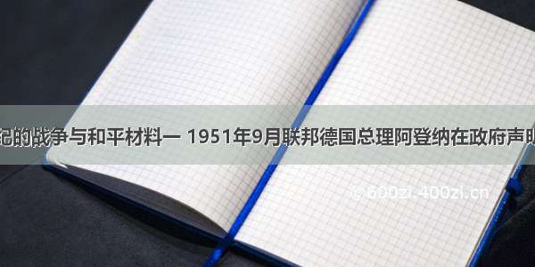 （15分）20世纪的战争与和平材料一 1951年9月联邦德国总理阿登纳在政府声明中说：“