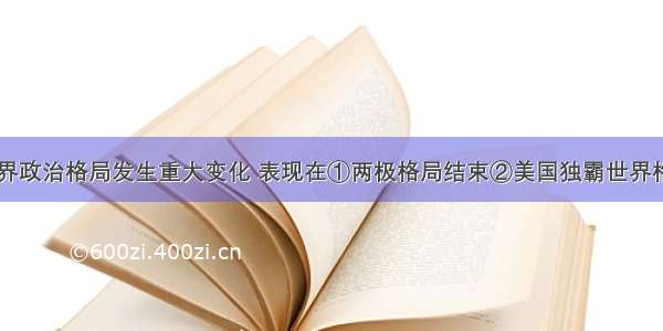 20世纪末世界政治格局发生重大变化 表现在①两极格局结束②美国独霸世界格局形成③多