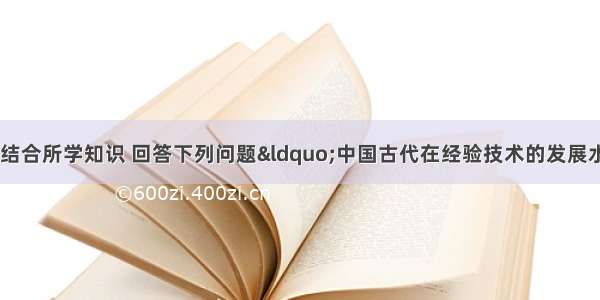 阅读有关材料 结合所学知识 回答下列问题“中国古代在经验技术的发展水平上远远超过