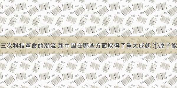 顺应世界第三次科技革命的潮流 新中国在哪些方面取得了重大成就 ①原子能技术②航天