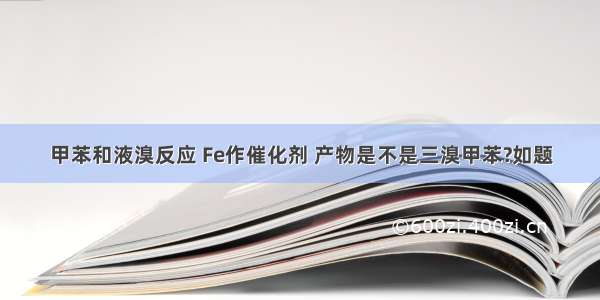 甲苯和液溴反应 Fe作催化剂 产物是不是三溴甲苯?如题