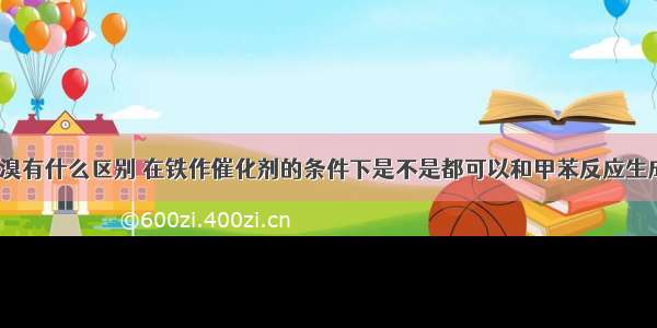 浓溴水和液溴有什么区别 在铁作催化剂的条件下是不是都可以和甲苯反应生成三溴甲苯?