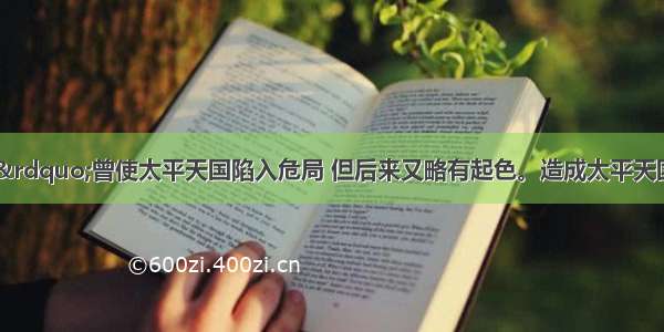 “天京变乱”曾使太平天国陷入危局 但后来又略有起色。造成太平天国局面暂时有所恢复