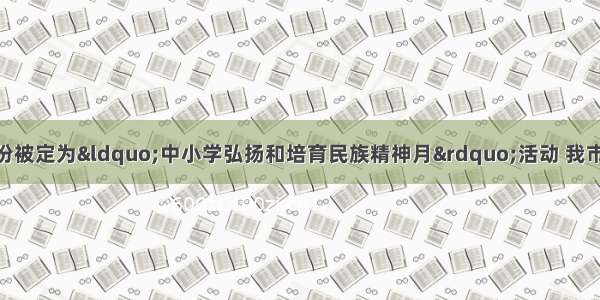 开始 每年9月份被定为&ldquo;中小学弘扬和培育民族精神月&rdquo;活动 我市某校为更好的