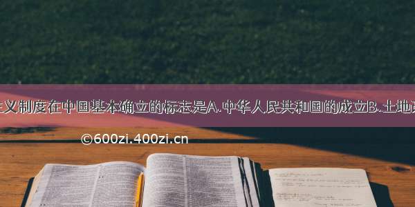 单选题社会主义制度在中国基本确立的标志是A.中华人民共和国的成立B.土地改革运动基本