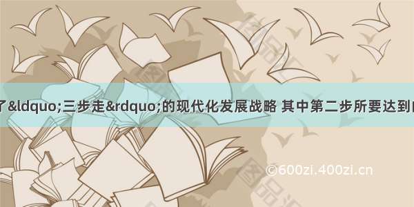 中共十三大提出了“三步走”的现代化发展战略 其中第二步所要达到的目标是A 人民生