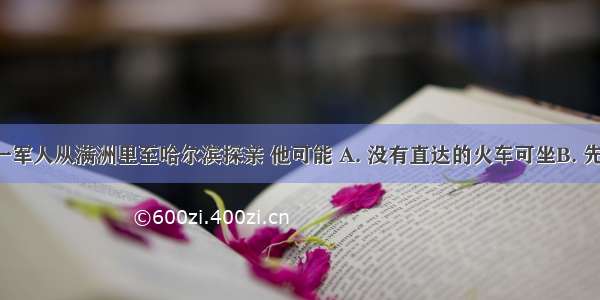 1903年 一军人从满洲里至哈尔滨探亲 他可能 A. 没有直达的火车可坐B. 先坐沪宁铁