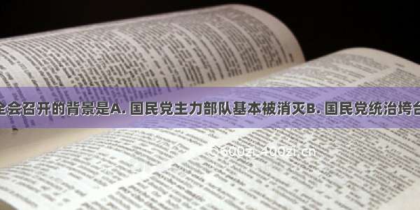 七届二中全会召开的背景是A. 国民党主力部队基本被消灭B. 国民党统治垮台C. 渡江战