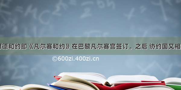 196月 对德和约即《凡尔赛和约》在巴黎凡尔赛宫签订。之后 协约国又相继同奥地