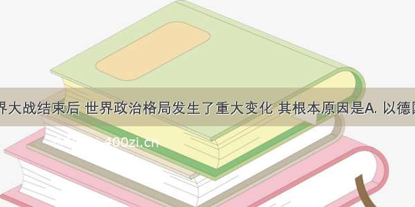 第一次世界大战结束后 世界政治格局发生了重大变化 其根本原因是A. 以德国为首的同