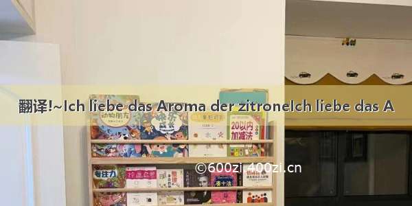 翻译!~Ich liebe das Aroma der zitroneIch liebe das A