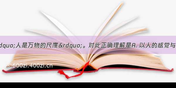 普罗泰戈拉说：&ldquo;人是万物的尺度&rdquo;。对此正确理解是A. 以人的感觉与认识来评判事物客