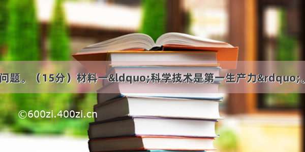 阅读下列材料 回答问题。（15分）材料一&ldquo;科学技术是第一生产力&rdquo;。科学技术极大地加