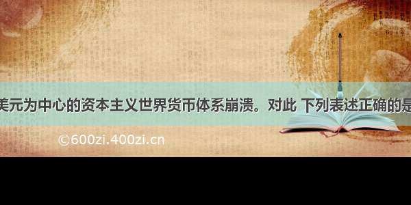 1973年 以美元为中心的资本主义世界货币体系崩溃。对此 下列表述正确的是①国际金融