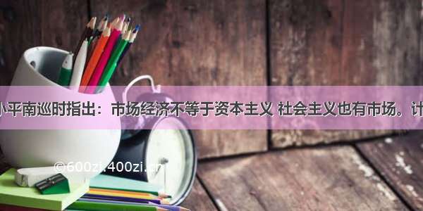 92年初 邓小平南巡时指出：市场经济不等于资本主义 社会主义也有市场。计划和市场都