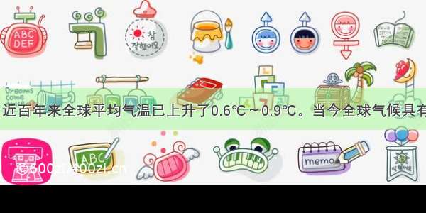 有资料表明 近百年来全球平均气温已上升了0.6℃～0.9℃。当今全球气候具有变暖的趋势