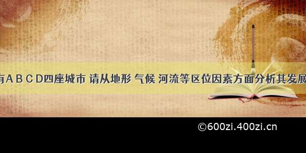 下图中有A B C D四座城市 请从地形 气候 河流等区位因素方面分析其发展前景 完