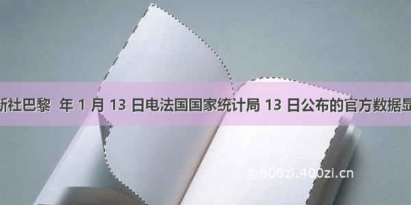 中新社巴黎  年 1 月 13 日电法国国家统计局 13 日公布的官方数据显示 