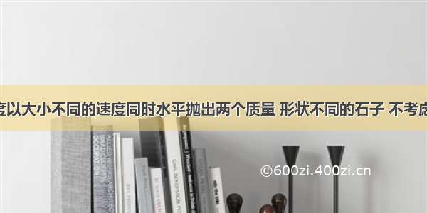 从同一高度以大小不同的速度同时水平抛出两个质量 形状不同的石子 不考虑空气阻力.