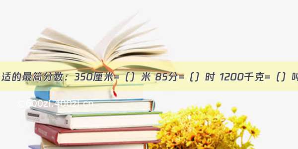 在括号里填上合适的最简分数：350厘米=（）米 85分=（）时 1200千克=（）吨 是填最简分数