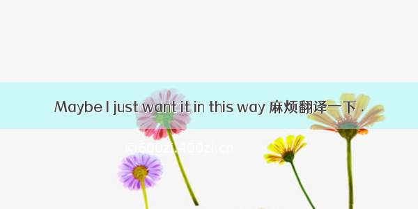 Maybe I just want it in this way 麻烦翻译一下 .