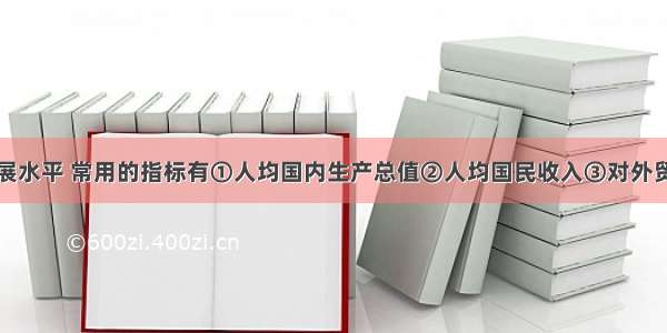 衡量区域发展水平 常用的指标有①人均国内生产总值②人均国民收入③对外贸易总额④三