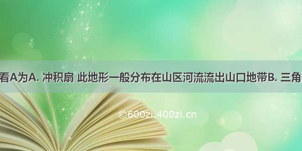 图从地貌看A为A. 冲积扇 此地形一般分布在山区河流流出山口地带B. 三角洲 此地形