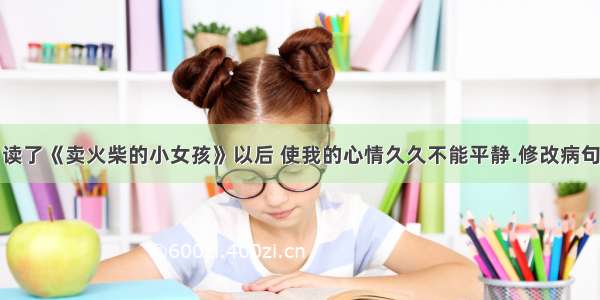 读了《卖火柴的小女孩》以后 使我的心情久久不能平静.修改病句