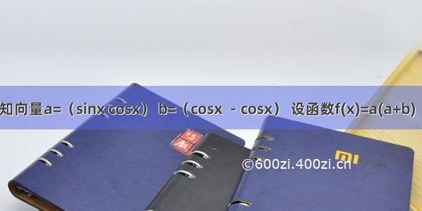 已知向量a=（sinx cosx） b=（cosx －cosx） 设函数f(x)=a(a+b) （1