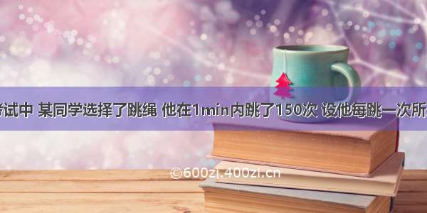 中考体能考试中 某同学选择了跳绳 他在1min内跳了150次 设他每跳一次所用的时间相