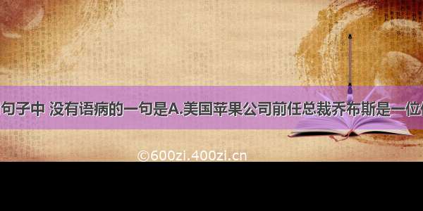 单选题下列句子中 没有语病的一句是A.美国苹果公司前任总裁乔布斯是一位传奇人物 他