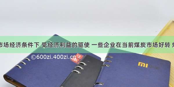 单选题在市场经济条件下 受经济利益的驱使 一些企业在当前煤炭市场好转 煤价上扬的