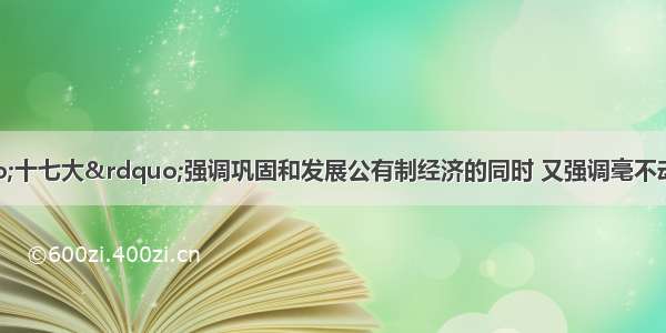 单选题党的&ldquo;十七大&rdquo;强调巩固和发展公有制经济的同时 又强调毫不动摇地鼓励支持和发