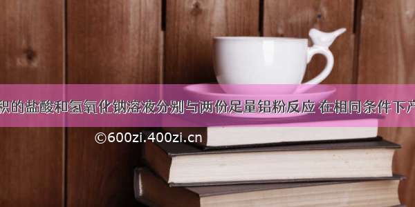 单选题等体积的盐酸和氢氧化钠溶液分别与两份足量铝粉反应 在相同条件下产生相同体积