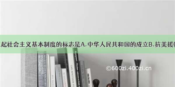 我国初步建立起社会主义基本制度的标志是A.中华人民共和国的成立B.抗美援朝的胜利C.《